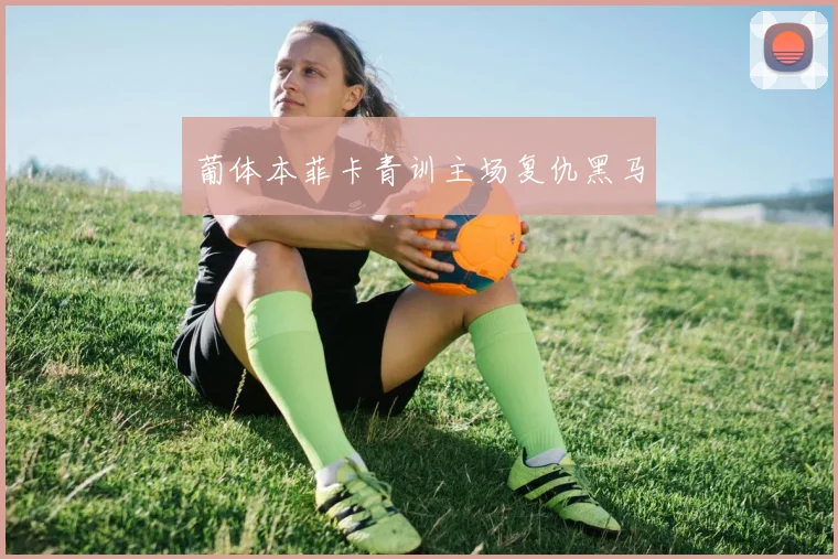 葡体本菲卡青训主场复仇黑马