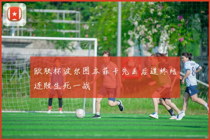 欧联杯波尔图本菲卡先丢后追终结连败生死一战