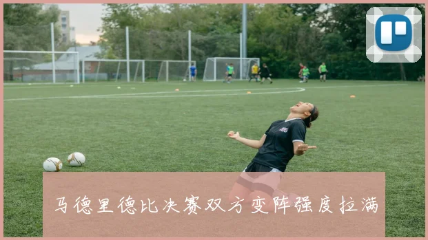 马德里德比决赛双方变阵强度拉满