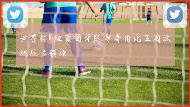 世界杯K组葡萄牙队与哥伦比亚淘汰线压力解读