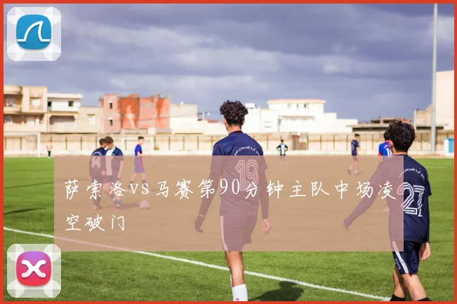 萨索洛vs马赛第90分钟主队中场凌空破门