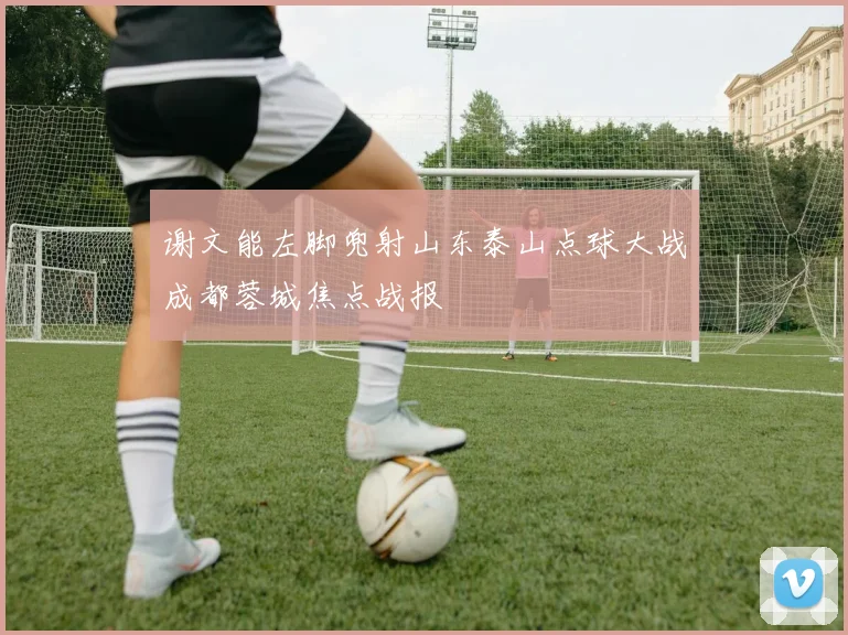 谢文能左脚兜射山东泰山点球大战成都蓉城焦点战报