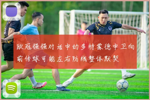 欧冠强强对话中的多特蒙德中卫向前传球可能左右防线整体默契