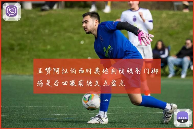 亚赞阿拉伯面对奥地利防线射门脚感是否回暖前场支点盘点