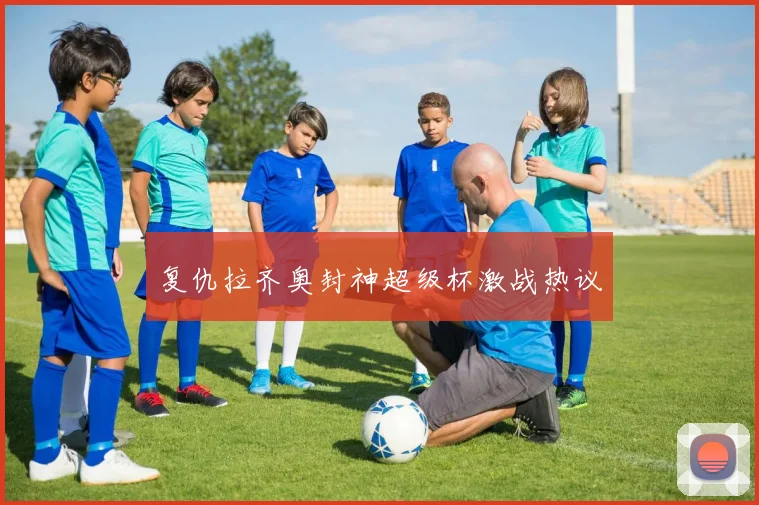 复仇拉齐奥封神超级杯激战热议
