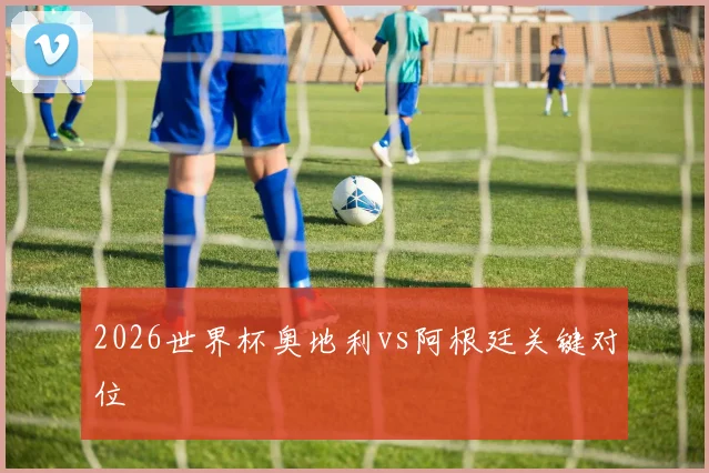 2026世界杯奥地利vs阿根廷关键对位