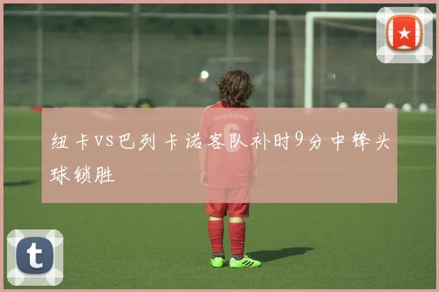 纽卡vs巴列卡诺客队补时9分中锋头球锁胜
