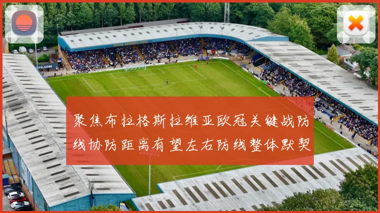 聚焦布拉格斯拉维亚欧冠关键战防线协防距离有望左右防线整体默契