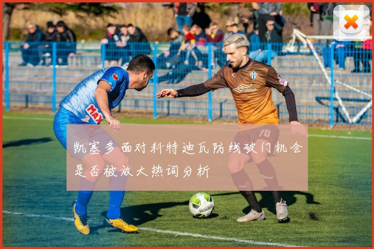 凯塞多面对科特迪瓦防线破门机会是否被放大热词分析