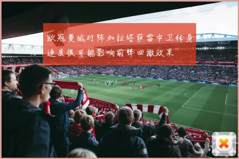 欧冠曼城对阵加拉塔萨雷中卫转身速度很可能影响前锋回撤效果
