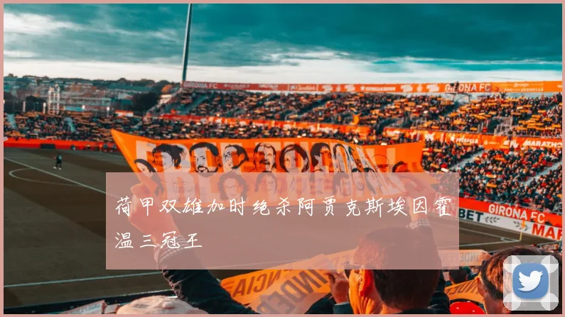 荷甲双雄加时绝杀阿贾克斯埃因霍温三冠王