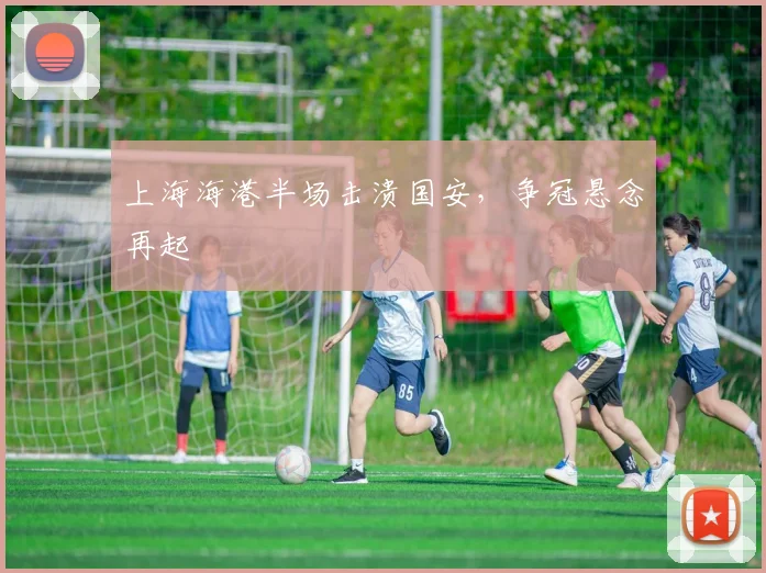 上海海港半场击溃国安，争冠悬念再起