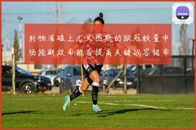利物浦碰上尤文图斯的欧冠较量中场抢断效率能否提高关键战容错率