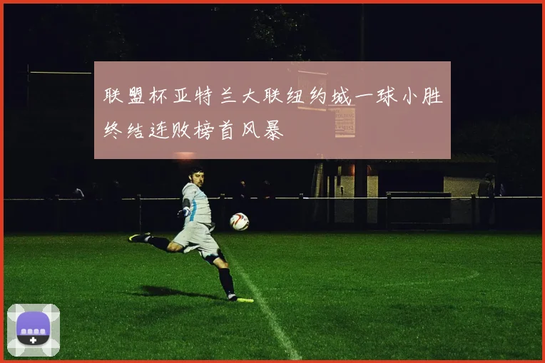 联盟杯亚特兰大联纽约城一球小胜终结连败榜首风暴