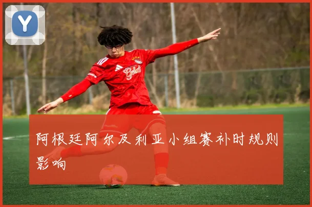 阿根廷阿尔及利亚小组赛补时规则影响