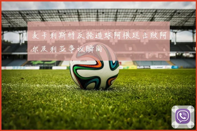 麦卡利斯特反抢造球阿根廷击败阿尔及利亚争议瞬间