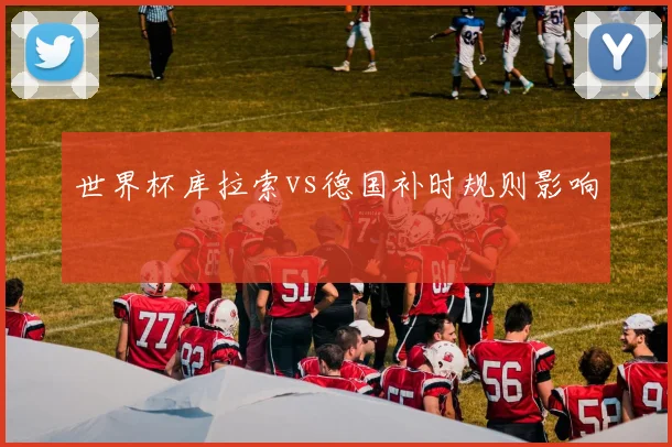 世界杯库拉索vs德国补时规则影响