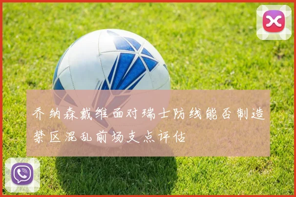 乔纳森戴维面对瑞士防线能否制造禁区混乱前场支点评估
