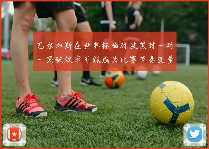 巴尔加斯在世界杯面对波黑时一对一突破效率可能成为比赛节奏变量
