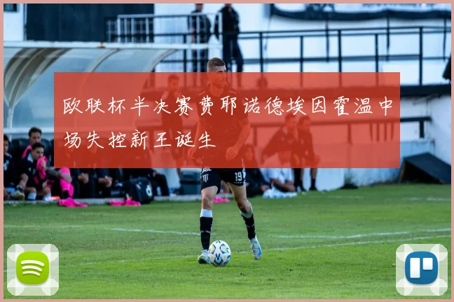 欧联杯半决赛费耶诺德埃因霍温中场失控新王诞生