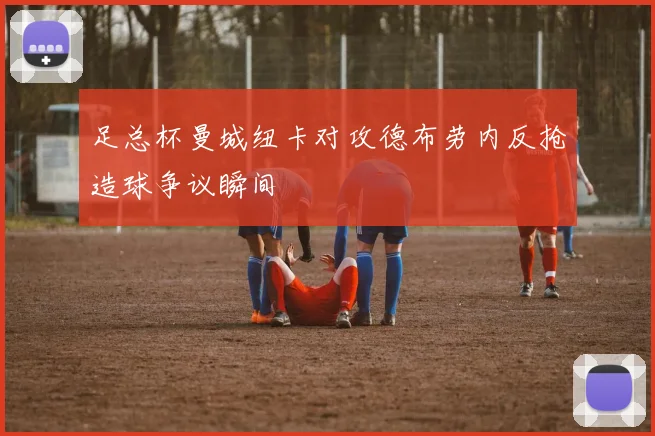 足总杯曼城纽卡对攻德布劳内反抢造球争议瞬间