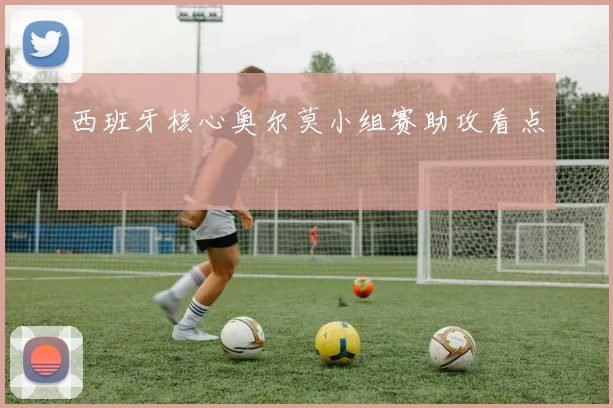 西班牙核心奥尔莫小组赛助攻看点