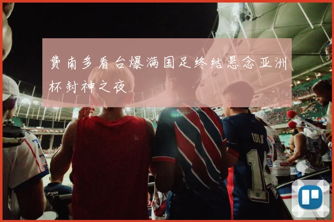 费南多看台爆满国足终结悬念亚洲杯封神之夜