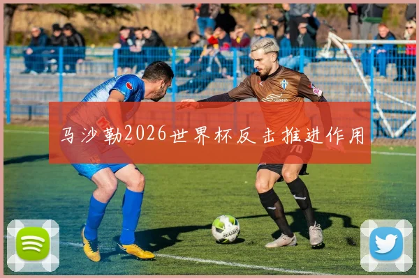 马沙勒2026世界杯反击推进作用