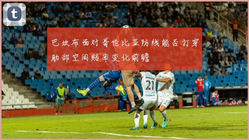 巴坎布面对哥伦比亚防线能否打穿肋部空间赔率变化前瞻