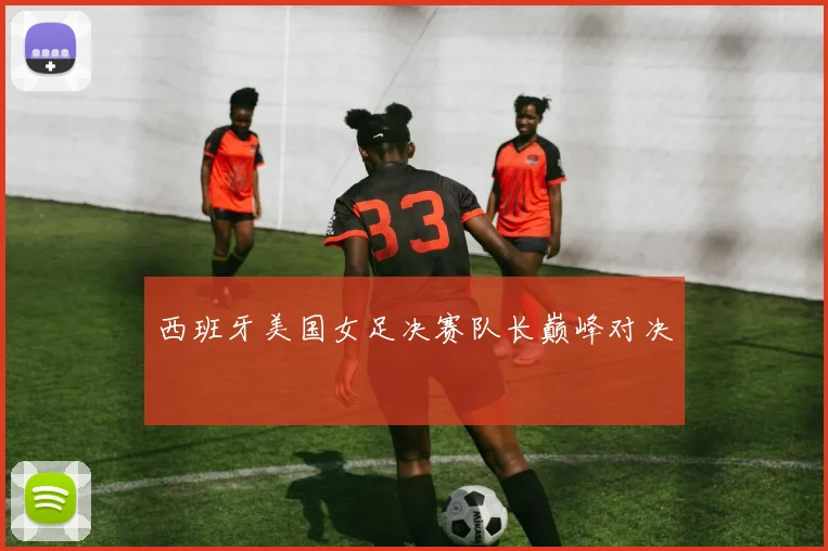 西班牙美国女足决赛队长巅峰对决