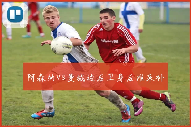 阿森纳vs曼城边后卫身后谁来补