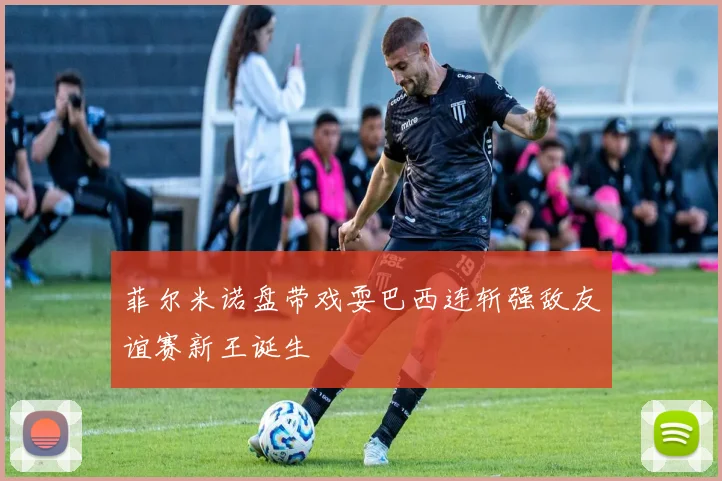 菲尔米诺盘带戏耍巴西连斩强敌友谊赛新王诞生