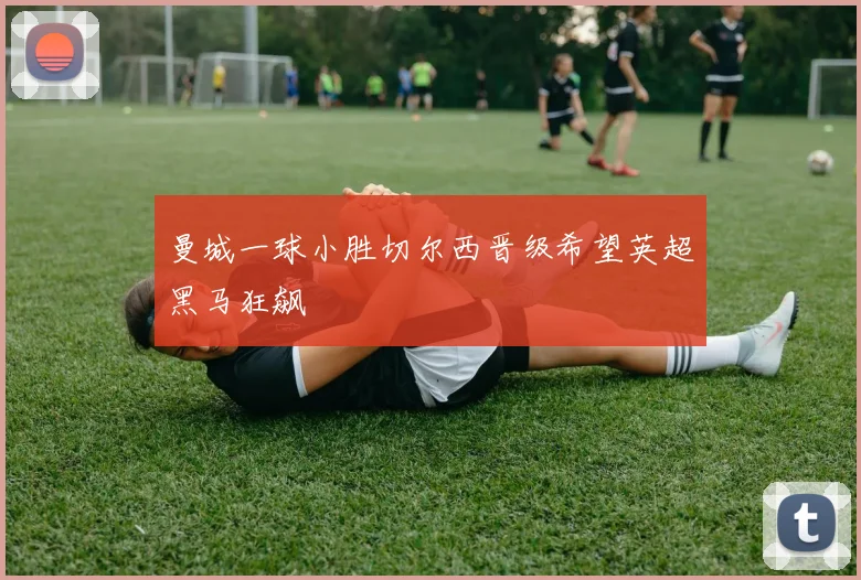 曼城一球小胜切尔西晋级希望英超黑马狂飙