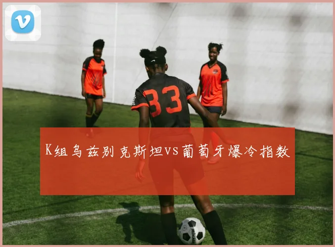 K组乌兹别克斯坦vs葡萄牙爆冷指数