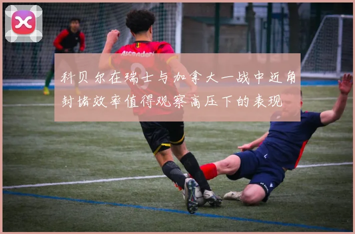 科贝尔在瑞士与加拿大一战中近角封堵效率值得观察高压下的表现