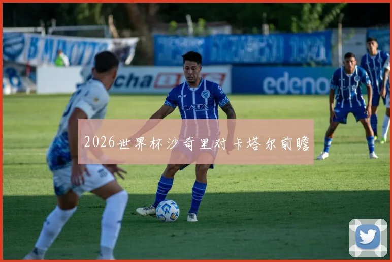 2026世界杯沙奇里对卡塔尔前瞻