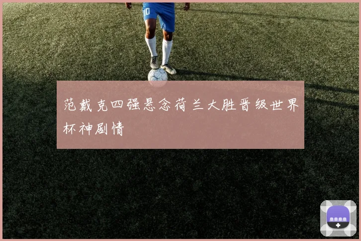 范戴克四强悬念荷兰大胜晋级世界杯神剧情
