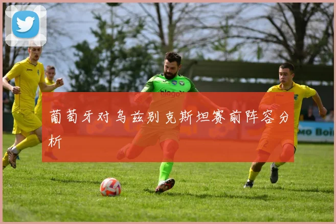 葡萄牙对乌兹别克斯坦赛前阵容分析