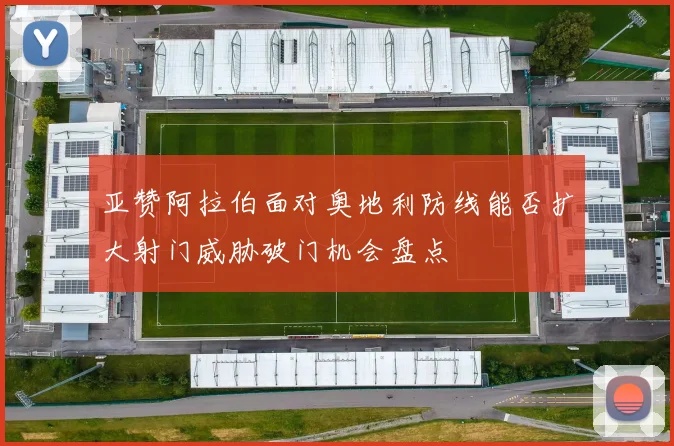 亚赞阿拉伯面对奥地利防线能否扩大射门威胁破门机会盘点