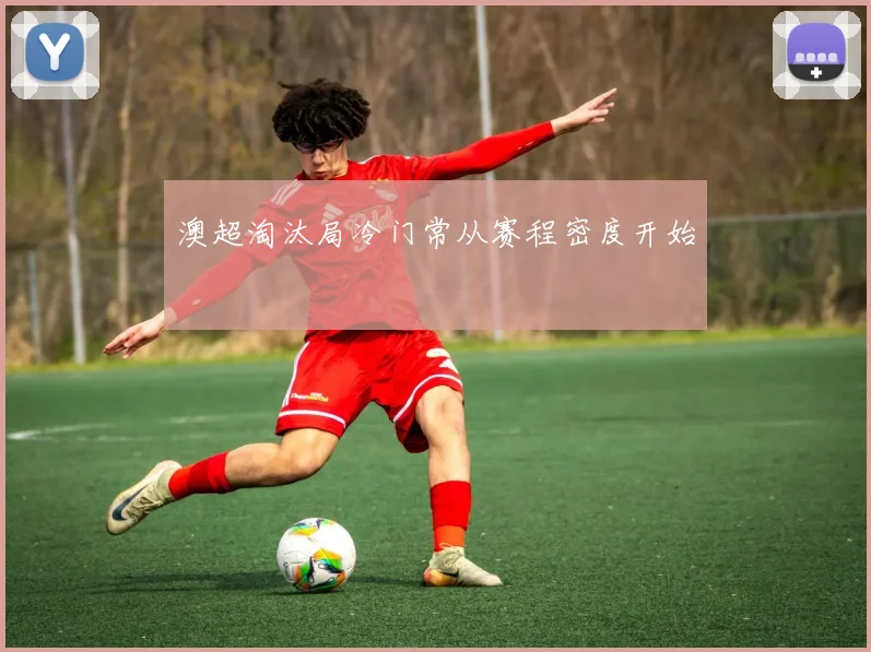 澳超淘汰局冷门常从赛程密度开始