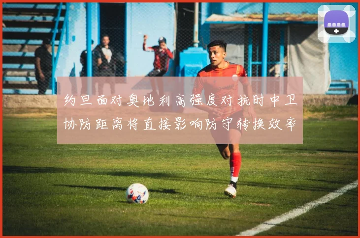 约旦面对奥地利高强度对抗时中卫协防距离将直接影响防守转换效率