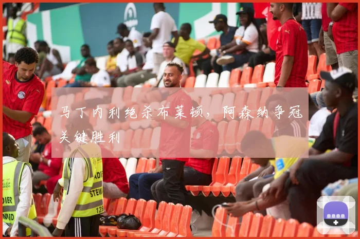 马丁内利绝杀布莱顿，阿森纳争冠关键胜利
