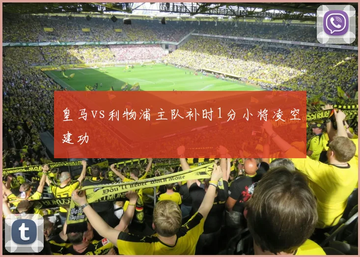 皇马vs利物浦主队补时1分小将凌空建功