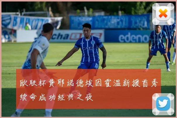 欧联杯费耶诺德埃因霍温新援首秀续命成功经典之夜