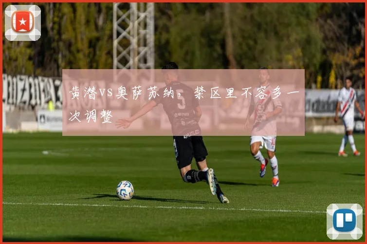 黄潜vs奥萨苏纳，禁区里不容多一次调整