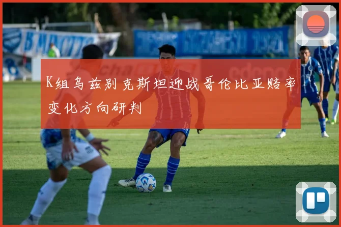 K组乌兹别克斯坦迎战哥伦比亚赔率变化方向研判
