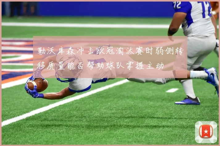 勒沃库森冲击欧冠淘汰赛时弱侧转移质量能否帮助球队掌握主动