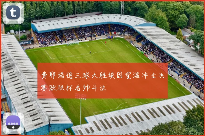费耶诺德三球大胜埃因霍温冲击决赛欧联杯名帅斗法