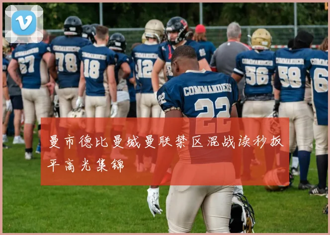 曼市德比曼城曼联禁区混战读秒扳平高光集锦