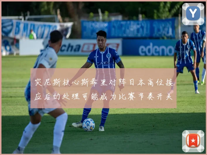 突尼斯核心斯希里对阵日本高位接应后的处理可能成为比赛节奏开关
